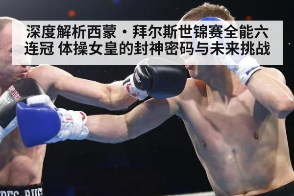 深度解析西蒙·拜尔斯世锦赛全能六连冠 体操女皇的封神密码与未来挑战