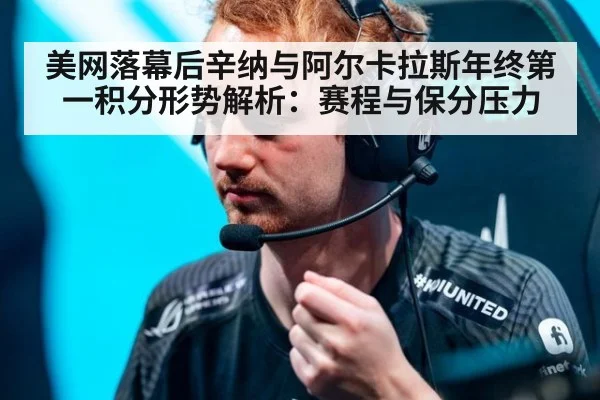美网落幕后辛纳与阿尔卡拉斯年终第一积分形势解析：赛程与保分压力
