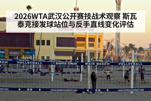 2026WTA武汉公开赛技战术观察 斯瓦泰克接发球站位与反手直线变化评估