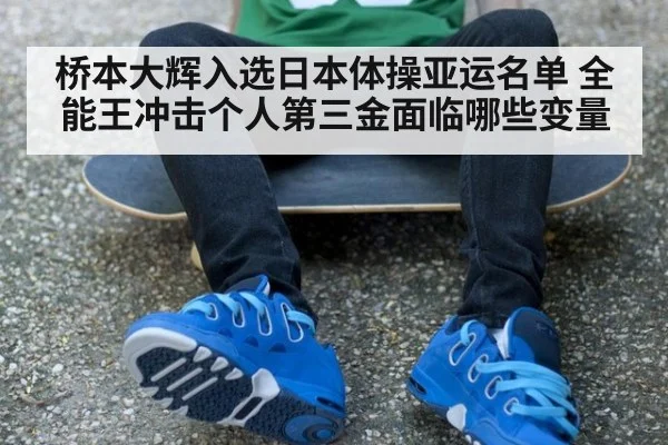 桥本大辉入选日本体操亚运名单 全能王冲击个人第三金面临哪些变量