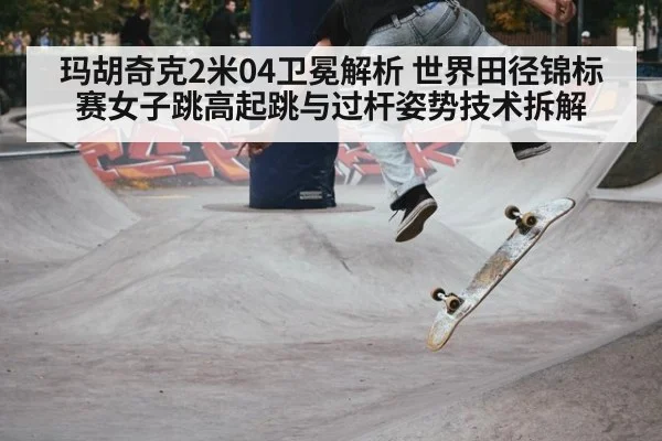 玛胡奇克2米04卫冕解析 世界田径锦标赛女子跳高起跳与过杆姿势技术拆解