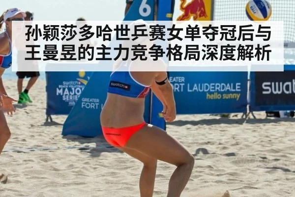 孙颖莎多哈世乒赛女单夺冠后与王曼昱的主力竞争格局深度解析